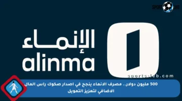 500 مليون دولار.. مصرف الإنماء ينجح في إصدار صكوك رأس المال الإضافي لتعزيز التمويل